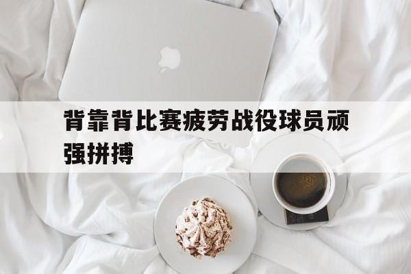 PG平台-背靠背比赛疲劳战役球员顽强拼搏